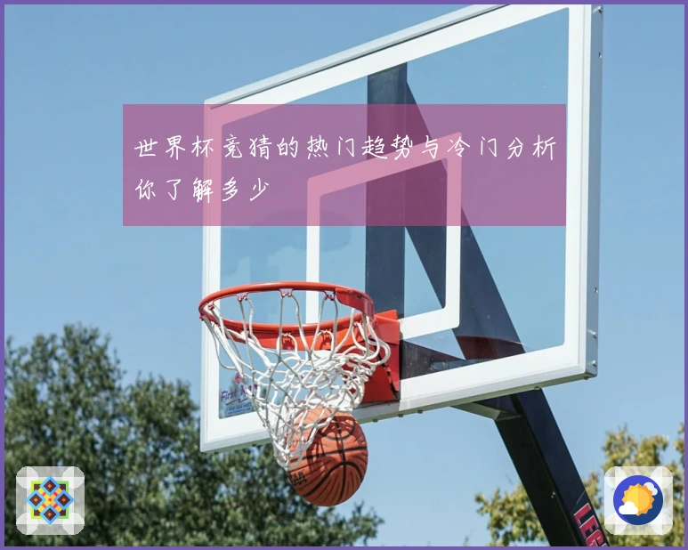 世界杯竞猜的热门趋势与冷门分析你了解多少