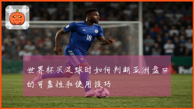 世界杯买足球时如何判断亚洲盘口的可靠性和使用技巧