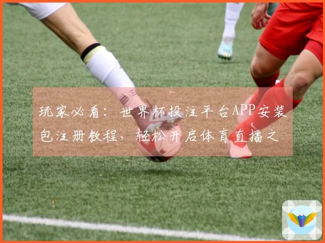 玩家必看:世界杯投注平台APP安装包注册教程,轻松开启体育直播之旅