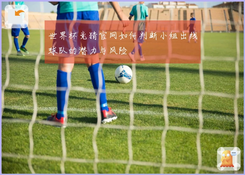 世界杯竞猜官网如何判断小组出线球队的潜力与风险