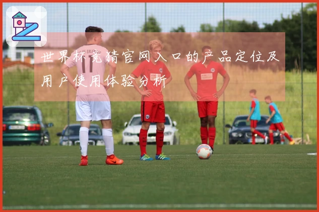 世界杯竞猜官网入口的产品定位及用户使用体验分析