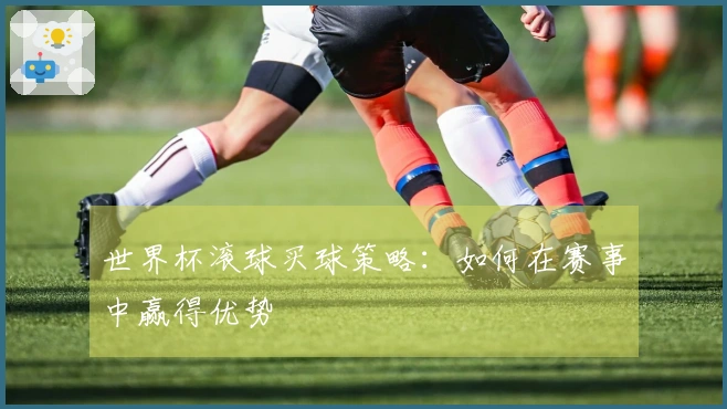 世界杯滚球买球策略：如何在赛事中赢得优势