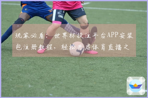 玩家必看：世界杯投注平台APP安装包注册教程，轻松开启体育直播之旅