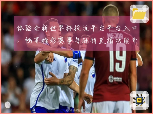 体验全新世界杯投注平台平台入口，畅享精彩赛事与独特直播功能介绍