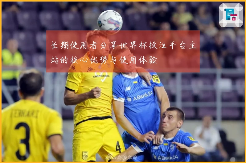 长期使用者分享世界杯投注平台主站的核心优势与使用体验