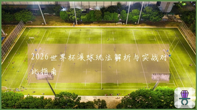 2026世界杯滚球玩法解析与实战对比指南
