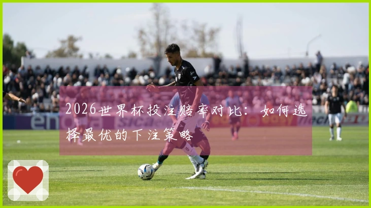 2026世界杯投注赔率对比：如何选择最优的下注策略
