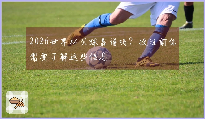 2026世界杯买球靠谱吗？投注前你需要了解这些信息