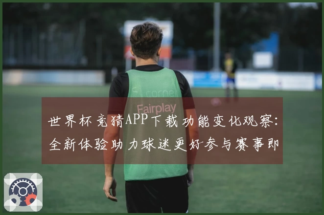 世界杯竞猜APP下载功能变化观察：全新体验助力球迷更好参与赛事即时互动