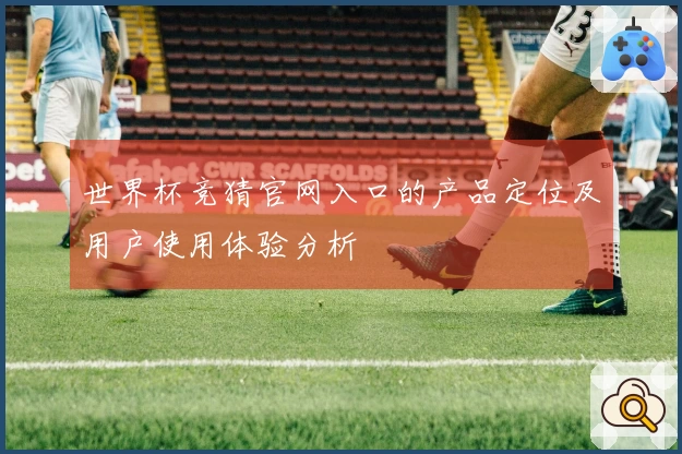世界杯竞猜官网入口的产品定位及用户使用体验分析