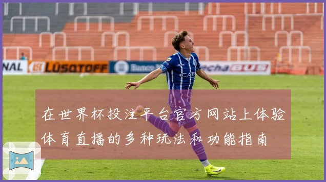 在世界杯投注平台官方网站上体验体育直播的多种玩法和功能指南