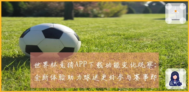 世界杯竞猜APP下载功能变化观察:全新体验助力球迷更好参与赛事即时互动