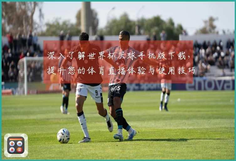 深入了解世界杯买球手机版下载，提升您的体育直播体验与使用技巧