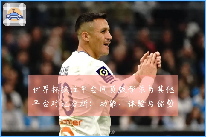 世界杯投注平台网页版登录与其他平台对比分析：功能、体验与优势全解读