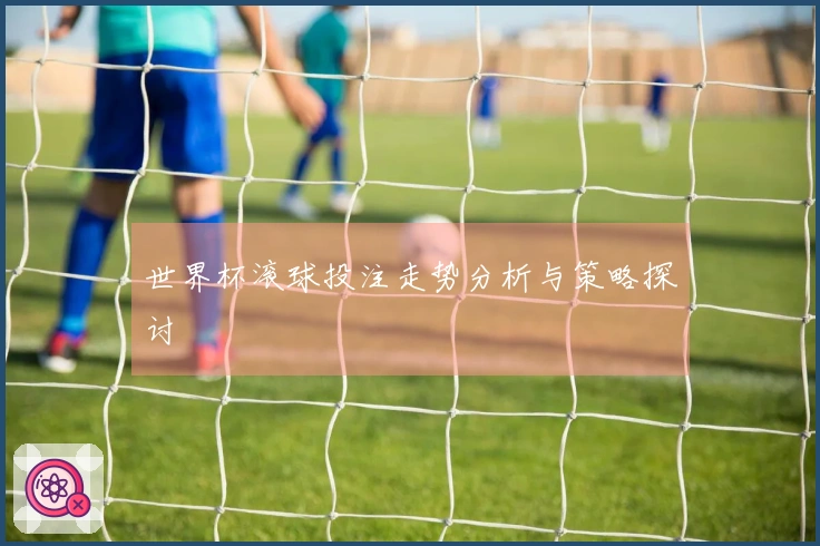 世界杯滚球投注走势分析与策略探讨