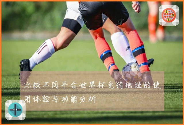 比较不同平台世界杯竞猜地址的使用体验与功能分析
