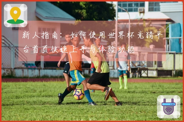 新人指南:如何使用世界杯竞猜平台首页快速上手与体验功能