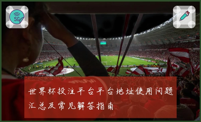 世界杯投注平台平台地址使用问题汇总及常见解答指南